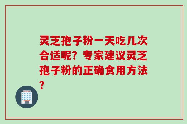 灵芝孢子粉一天吃几次合适呢？专家建议灵芝孢子粉的正确食用方法？