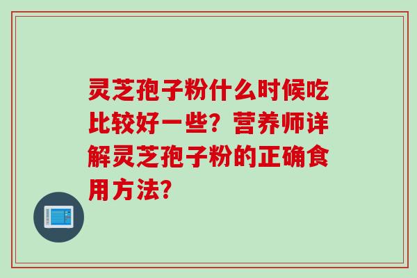 灵芝孢子粉什么时候吃比较好一些？营养师详解灵芝孢子粉的正确食用方法？