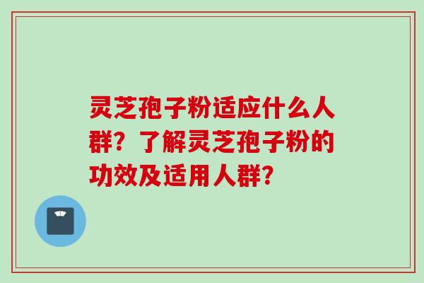 灵芝孢子粉适应什么人群？了解灵芝孢子粉的功效及适用人群？