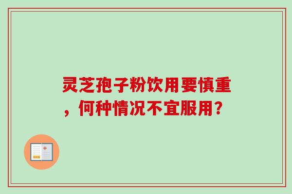 灵芝孢子粉饮用要慎重,何种情况不宜服用? 灵芝孢子粉饮用要慎重,何种情况不宜服用?