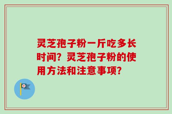 灵芝孢子粉一斤吃多长时间?灵芝孢子粉的使用方法和注意事项? 灵芝孢子粉一斤吃多长时间?灵芝孢子粉的使用方法和注意事项?