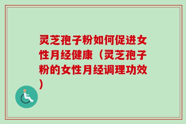 灵芝孢子粉如何促进女性月经健康（灵芝孢子粉的女性月经调理功效）