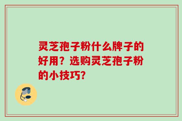 灵芝孢子粉什么牌子的好用？选购灵芝孢子粉的小技巧？