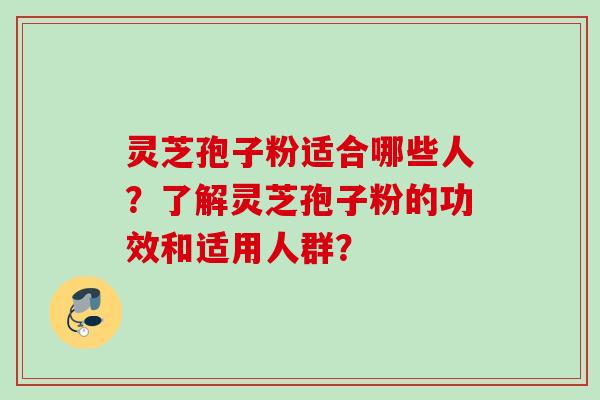 灵芝孢子粉适合哪些人？了解灵芝孢子粉的功效和适用人群？
