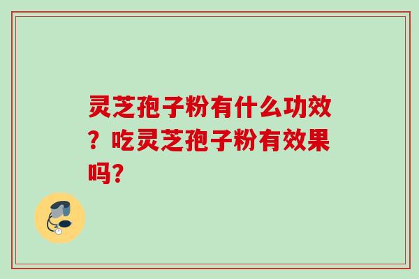 灵芝孢子粉有什么功效？吃灵芝孢子粉有效果吗？