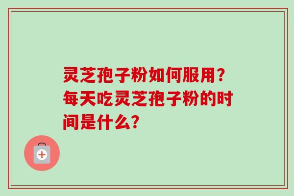 灵芝孢子粉如何服用？每天吃灵芝孢子粉的时间是什么？