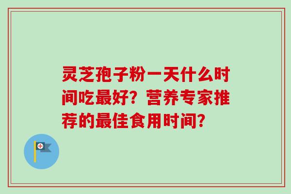 灵芝孢子粉一天什么时间吃最好？营养专家推荐的最佳食用时间？