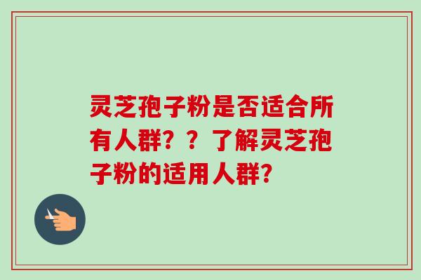 灵芝孢子粉是否适合所有人群??了解灵芝孢子粉的适用人群? 灵芝孢子粉是否适合所有人群??了解灵芝孢子粉的适用人群?