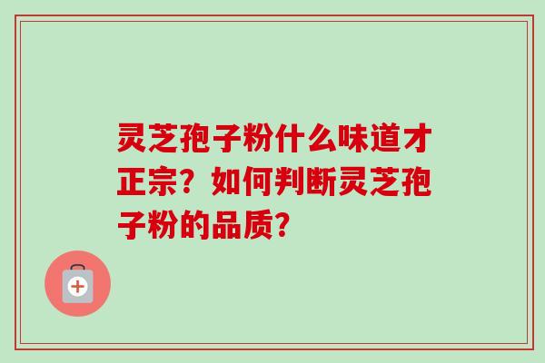 灵芝孢子粉什么味道才正宗？如何判断灵芝孢子粉的品质？