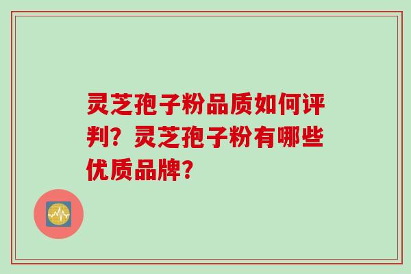 灵芝孢子粉品质如何评判？灵芝孢子粉有哪些优质品牌？