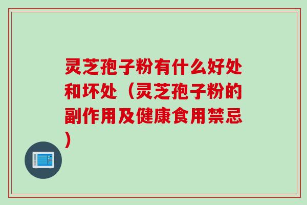 灵芝孢子粉有什么好处和坏处(灵芝孢子粉的副作用及健康食用禁忌) 灵芝孢子粉有什么好处和坏处(灵芝孢子粉的副作用及健康食用禁忌)