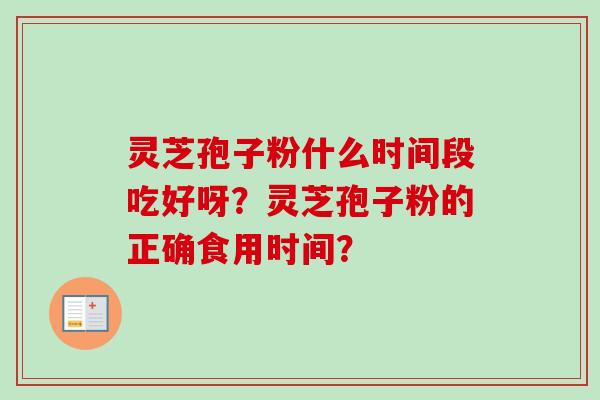 灵芝孢子粉什么时间段吃好呀？灵芝孢子粉的正确食用时间？