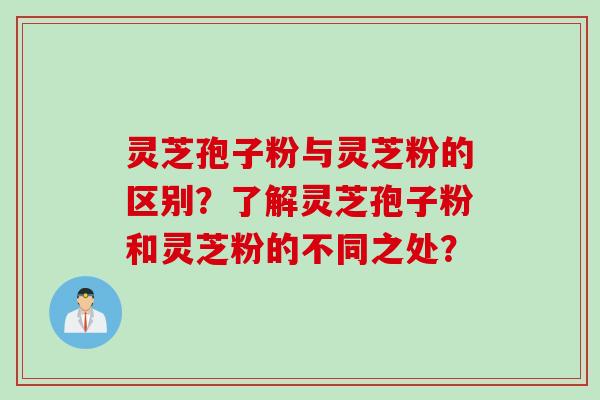 灵芝孢子粉与灵芝粉的区别？了解灵芝孢子粉和灵芝粉的不同之处？