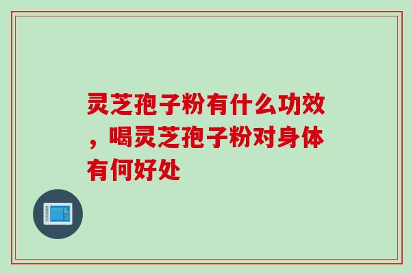 灵芝孢子粉有什么功效，喝灵芝孢子粉对身体有何好处