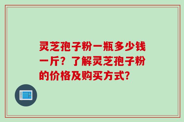 灵芝孢子粉一瓶多少钱一斤？了解灵芝孢子粉的价格及购买方式？