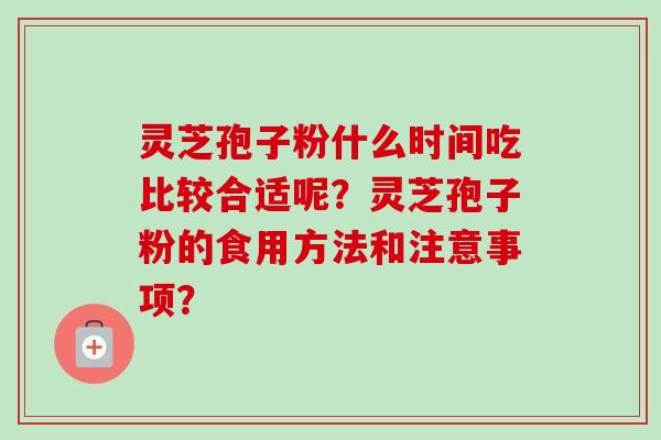 灵芝孢子粉什么时间吃比较合适呢?灵芝孢子粉的食用方法和注意事项? 灵芝孢子粉什么时间吃比较合适呢?灵芝孢子粉的食用方法和注意事项?