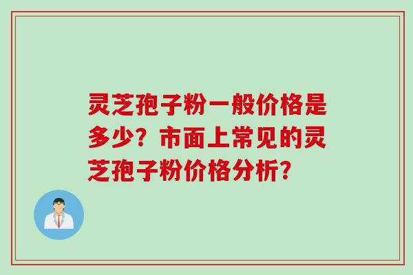 灵芝孢子粉一般价格是多少？市面上常见的灵芝孢子粉价格分析？