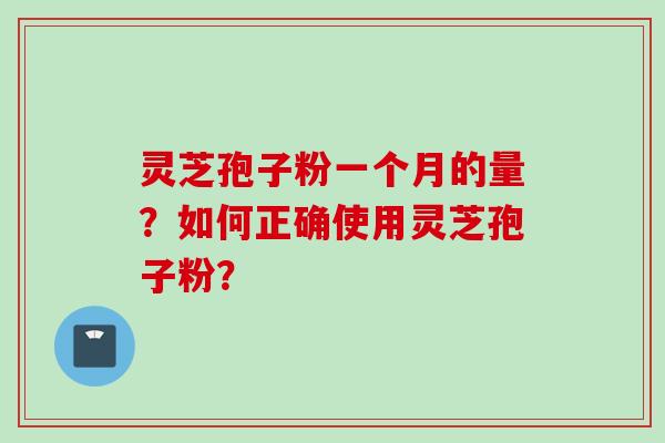 灵芝孢子粉一个月的量？如何正确使用灵芝孢子粉？