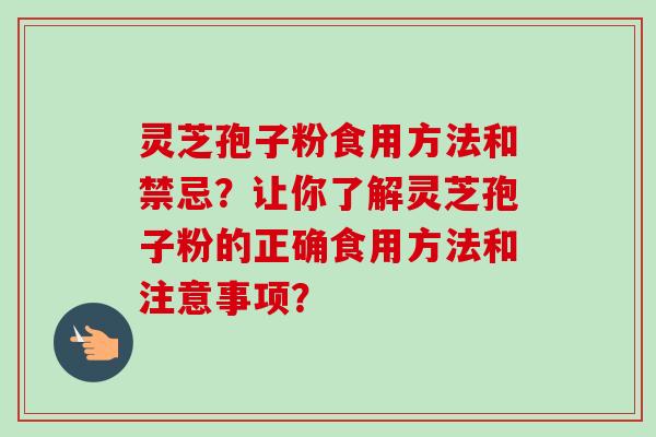 灵芝孢子粉食用方法和禁忌？让你了解灵芝孢子粉的正确食用方法和注意事项？