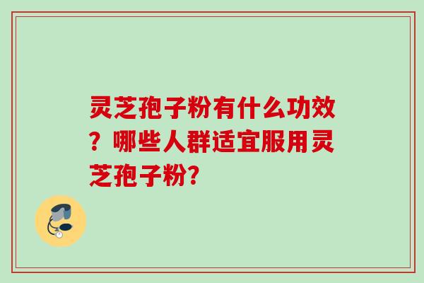 灵芝孢子粉有什么功效？哪些人群适宜服用灵芝孢子粉？