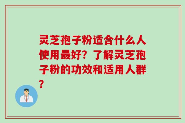 灵芝孢子粉适合什么人使用最好？了解灵芝孢子粉的功效和适用人群？