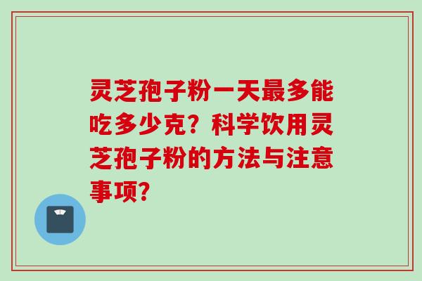 灵芝孢子粉一天最多能吃多少克？科学饮用灵芝孢子粉的方法与注意事项？