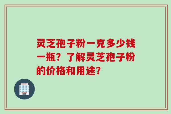 灵芝孢子粉一克多少钱一瓶？了解灵芝孢子粉的价格和用途？