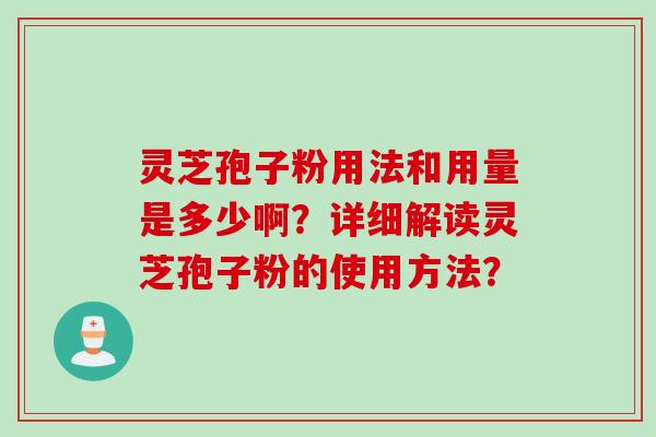 灵芝孢子粉用法和用量是多少啊？详细解读灵芝孢子粉的使用方法？