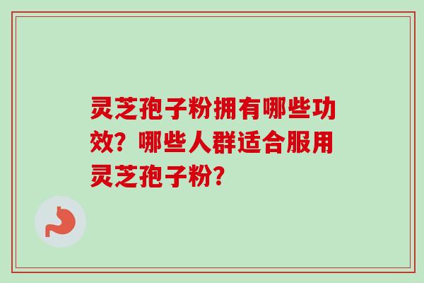 灵芝孢子粉拥有哪些功效？哪些人群适合服用灵芝孢子粉？