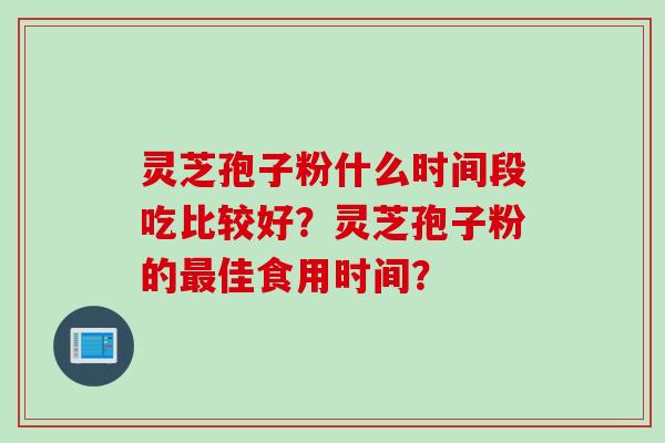 灵芝孢子粉什么时间段吃比较好？灵芝孢子粉的最佳食用时间？