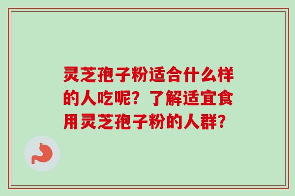 灵芝孢子粉适合什么样的人吃呢?了解适宜食用灵芝孢子粉的人群? 灵芝孢子粉适合什么样的人吃呢?了解适宜食用灵芝孢子粉的人群?