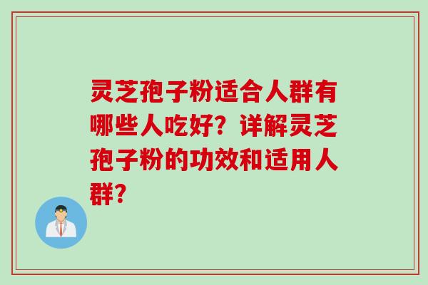 灵芝孢子粉适合人群有哪些人吃好？详解灵芝孢子粉的功效和适用人群？