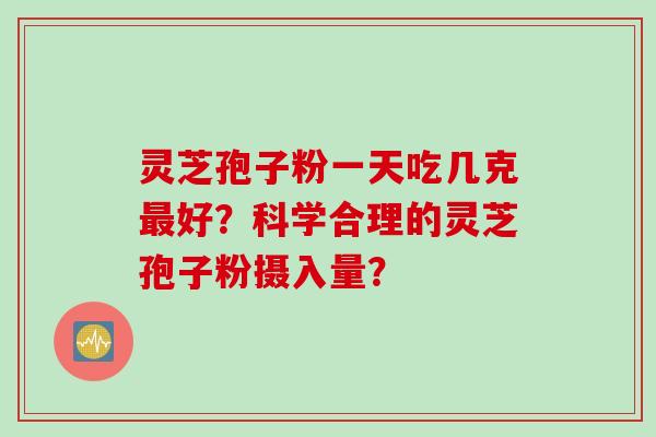 灵芝孢子粉一天吃几克最好？科学合理的灵芝孢子粉摄入量？