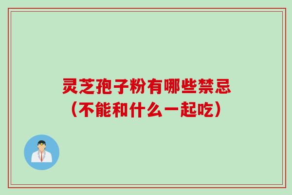 灵芝孢子粉有哪些禁忌（不能和什么一起吃）