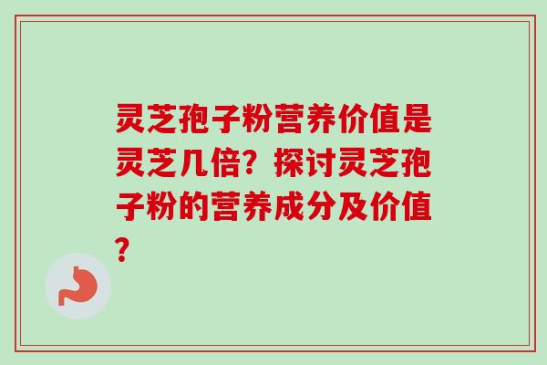 灵芝孢子粉营养价值是灵芝几倍？探讨灵芝孢子粉的营养成分及价值？