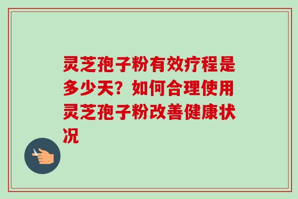 灵芝孢子粉有效疗程是多少天？如何合理使用灵芝孢子粉改善健康状况