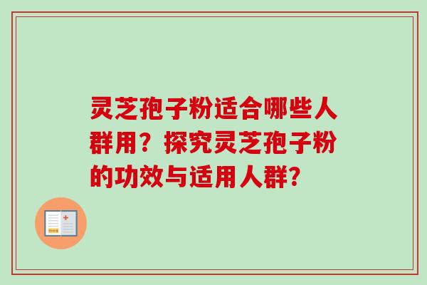 灵芝孢子粉适合哪些人群用？探究灵芝孢子粉的功效与适用人群？