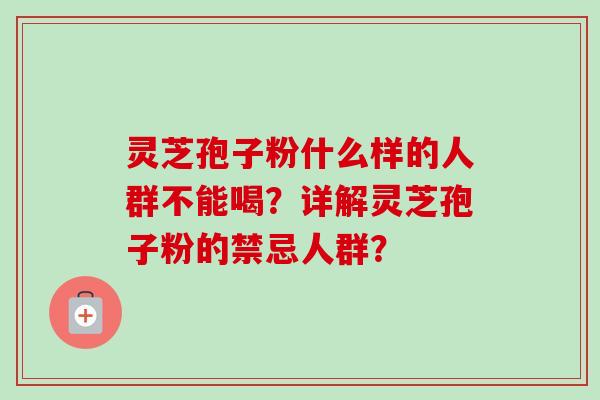 灵芝孢子粉什么样的人群不能喝？详解灵芝孢子粉的禁忌人群？
