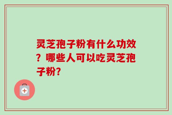 灵芝孢子粉有什么功效？哪些人可以吃灵芝孢子粉？