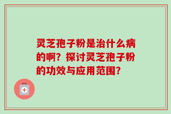 灵芝孢子粉是治什么病的啊？探讨灵芝孢子粉的功效与应用范围？