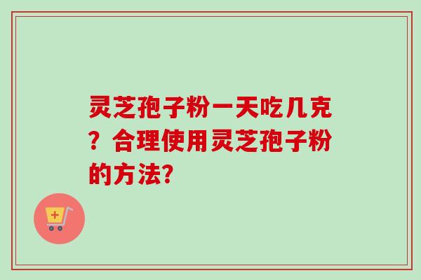 灵芝孢子粉一天吃几克？合理使用灵芝孢子粉的方法？
