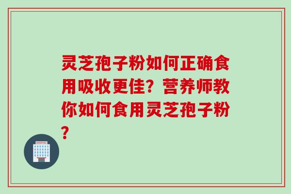 灵芝孢子粉如何正确食用吸收更佳？营养师教你如何食用灵芝孢子粉？