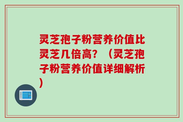 灵芝孢子粉营养价值比灵芝几倍高？（灵芝孢子粉营养价值详细解析）