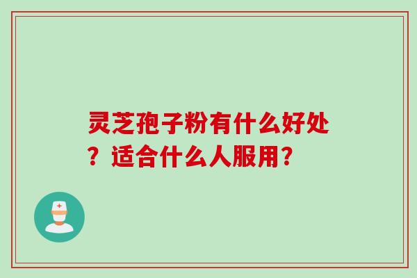 灵芝孢子粉有什么好处？适合什么人服用？