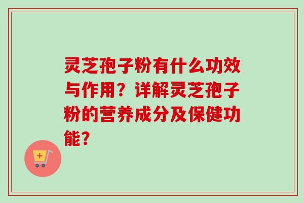 灵芝孢子粉有什么功效与作用？详解灵芝孢子粉的营养成分及保健功能？