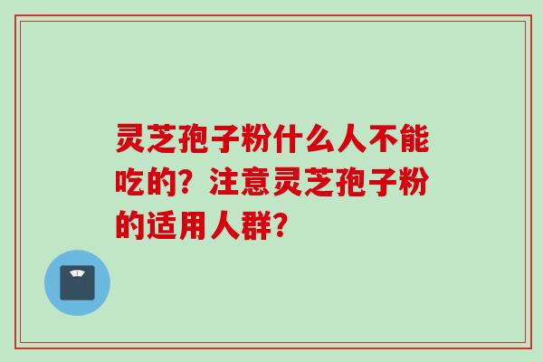 灵芝孢子粉什么人不能吃的？注意灵芝孢子粉的适用人群？