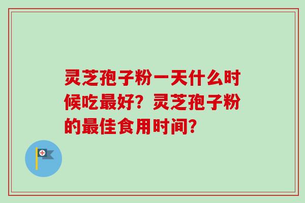 灵芝孢子粉一天什么时候吃最好？灵芝孢子粉的最佳食用时间？