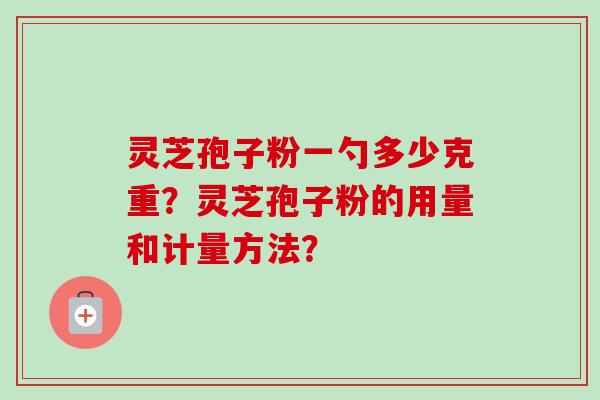 灵芝孢子粉一勺多少克重？灵芝孢子粉的用量和计量方法？