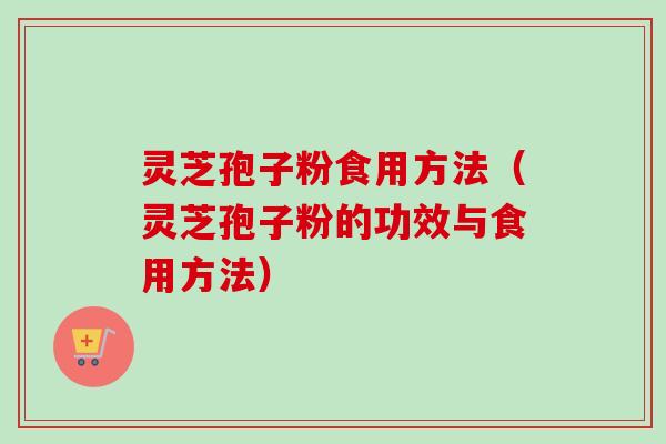 灵芝孢子粉食用方法（灵芝孢子粉的功效与食用方法）