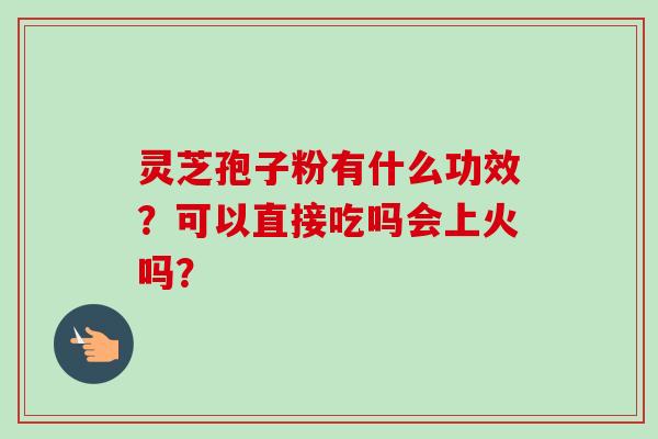 灵芝孢子粉有什么功效？可以直接吃吗会上火吗？